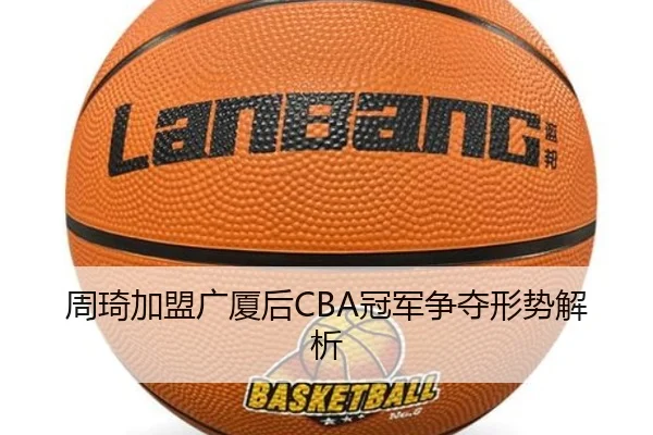 周琦加盟广厦后CBA冠军争夺形势解析（lanboesports）
