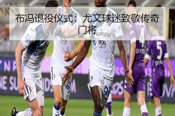 布冯退役仪式：尤文球迷致敬传奇门将（lanboesports）